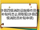 许昌四级消防设施操作员有补贴吗怎么领取呢(许昌四级消防员补贴申领)