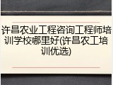 许昌农业工程咨询工程师培训学校哪里好(许昌农工培训优选)