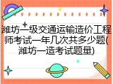 潍坊一级交通运输造价工程师考试一年几次共多少题(潍坊一造考试题量)