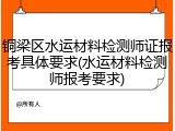 铜梁区水运材料检测师证报考具体要求(水运材料检测师报考要求)