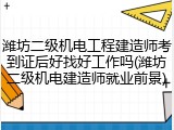 潍坊二级机电工程建造师考到证后好找好工作吗(潍坊二级机电建造师就业前景)