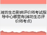 潍坊生态影响评价师考试指导中心哪里有(潍坊生态评价师考点)
