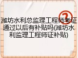 潍坊水利总监理工程师考证通过以后有补贴吗(潍坊水利监理工程师证补贴)