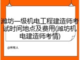 潍坊一级机电工程建造师考试时间地点及费用(潍坊机电建造师考情)