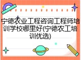 宁德农业工程咨询工程师培训学校哪里好(宁德农工培训优选)