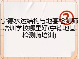 宁德水运结构与地基检测师培训学校哪里好(宁德地基检测师培训)