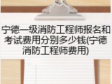 宁德一级消防工程师报名和考试费用分别多少钱(宁德消防工程师费用)
