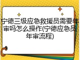宁德三级应急救援员需要年审吗怎么操作(宁德应急员年审流程)
