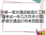 宁德一级交通运输造价工程师考试一年几次共多少题(宁德交通造价师考频题量)