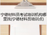 宁德材料员考试培训机构哪里找(宁德材料员培训点)