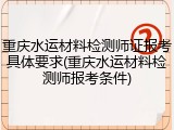 重庆水运材料检测师证报考具体要求(重庆水运材料检测师报考条件)