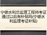 宁德水利总监理工程师考证通过以后有补贴吗(宁德水利监理考证补贴)