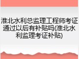 淮北水利总监理工程师考证通过以后有补贴吗(淮北水利监理考证补贴)
