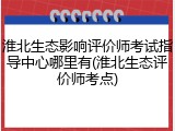 淮北生态影响评价师考试指导中心哪里有(淮北生态评价师考点)