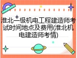 淮北一级机电工程建造师考试时间地点及费用(淮北机电建造师考情)