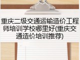 重庆二级交通运输造价工程师培训学校哪里好(重庆交通造价培训推荐)