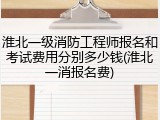 淮北一级消防工程师报名和考试费用分别多少钱(淮北一消报名费)