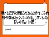 淮北四级消防设施操作员有补贴吗怎么领取呢(淮北消防补贴申领)