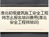 淮北初级建筑施工安全工程师怎么报名培训费用(淮北安全工程师培训)