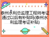 泰州水利总监理工程师考证通过以后有补贴吗(泰州水利监理考证补贴)