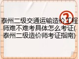 泰州二级交通运输造价工程师难不难考具体怎么考证(泰州二级造价师考证指南)