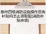 泰州四级消防设施操作员有补贴吗怎么领取呢(消防补贴申领)