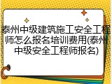 泰州中级建筑施工安全工程师怎么报名培训费用(泰州中级安全工程师报名)