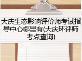 大庆生态影响评价师考试指导中心哪里有(大庆环评师考点查询)