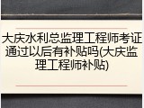 大庆水利总监理工程师考证通过以后有补贴吗(大庆监理工程师补贴)