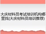 大庆材料员考试培训机构哪里找(大庆材料员培训推荐)