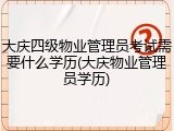 大庆四级物业管理员考试需要什么学历(大庆物业管理员学历)