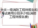 大庆一级消防工程师报名和考试费用分别多少钱(消防工程师报名费)