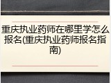 重庆执业药师在哪里学怎么报名(重庆执业药师报名指南)