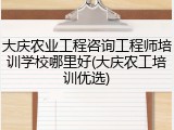 大庆农业工程咨询工程师培训学校哪里好(大庆农工培训优选)