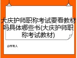 大庆护师职称考试要看教材吗具体哪些书(大庆护师职称考试教材)