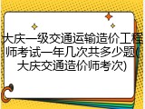 大庆一级交通运输造价工程师考试一年几次共多少题(大庆交通造价师考次)