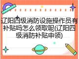 辽阳四级消防设施操作员有补贴吗怎么领取呢(辽阳四级消防补贴申领)
