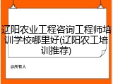 辽阳农业工程咨询工程师培训学校哪里好(辽阳农工培训推荐)