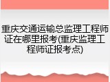 重庆交通运输总监理工程师证在哪里报考(重庆监理工程师证报考点)