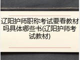 辽阳护师职称考试要看教材吗具体哪些书(辽阳护师考试教材)
