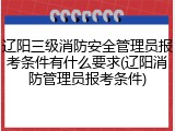 辽阳三级消防安全管理员报考条件有什么要求(辽阳消防管理员报考条件)