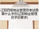 辽阳四级物业管理员考试需要什么学历(辽阳物业管理员学历要求)