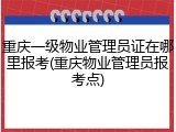 重庆一级物业管理员证在哪里报考(重庆物业管理员报考点)