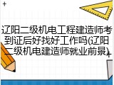 辽阳二级机电工程建造师考到证后好找好工作吗(辽阳二级机电建造师就业前景)