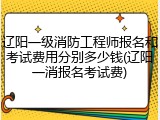 辽阳一级消防工程师报名和考试费用分别多少钱(辽阳一消报名考试费)
