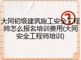 大同初级建筑施工安全工程师怎么报名培训费用(大同安全工程师培训)