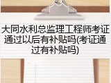 大同水利总监理工程师考证通过以后有补贴吗(考证通过有补贴吗)