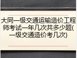 大同一级交通运输造价工程师考试一年几次共多少题(一级交通造价考几次)
