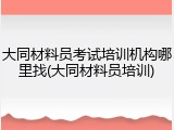 大同材料员考试培训机构哪里找(大同材料员培训)