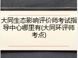 大同生态影响评价师考试指导中心哪里有(大同环评师考点)